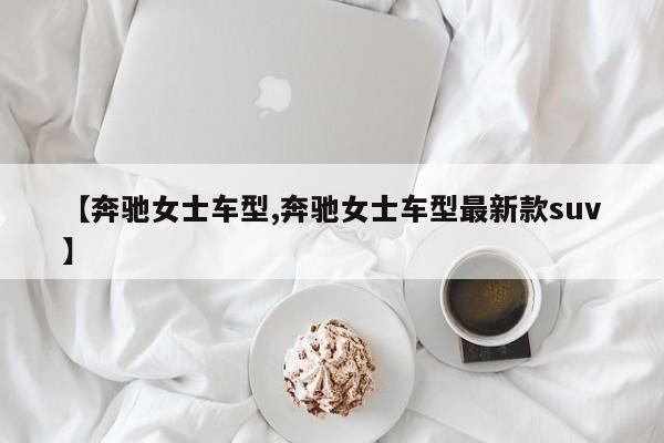 【奔驰女士车型,奔驰女士车型最新款suv】