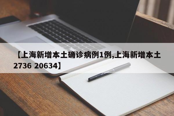 【上海新增本土确诊病例1例,上海新增本土2736 20634】