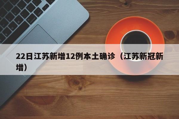 22日江苏新增12例本土确诊（江苏新冠新增）
