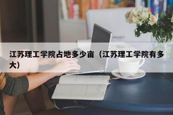 江苏理工学院占地多少亩（江苏理工学院有多大）