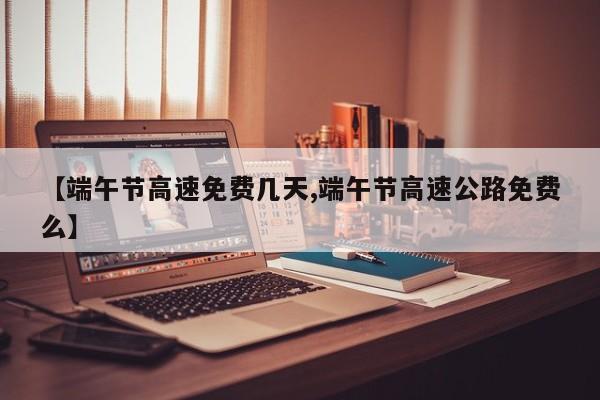 【端午节高速免费几天,端午节高速公路免费么】