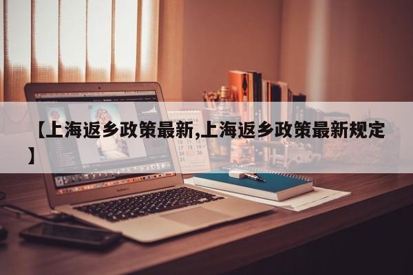 【上海返乡政策最新,上海返乡政策最新规定】