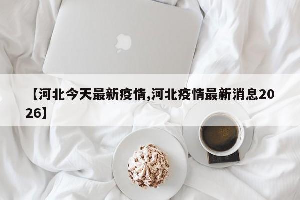 【河北今天最新疫情,河北疫情最新消息2026】