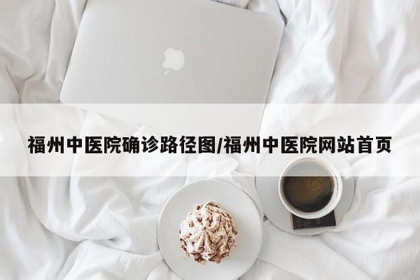 福州中医院确诊路径图/福州中医院网站首页