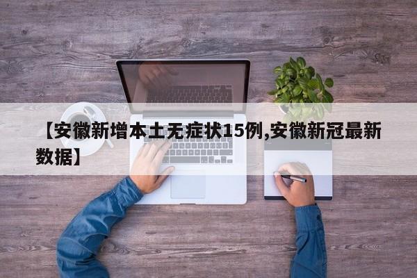 【安徽新增本土无症状15例,安徽新冠最新数据】