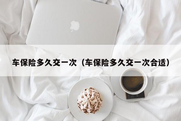车保险多久交一次（车保险多久交一次合适）