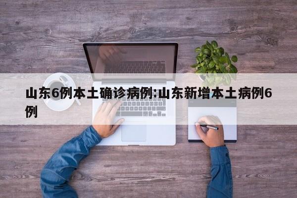 山东6例本土确诊病例:山东新增本土病例6例