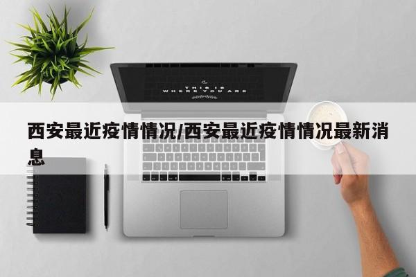 西安最近疫情情况/西安最近疫情情况最新消息