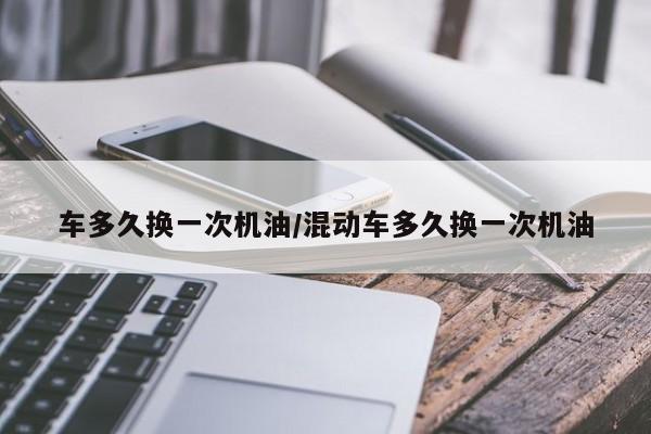 车多久换一次机油/混动车多久换一次机油