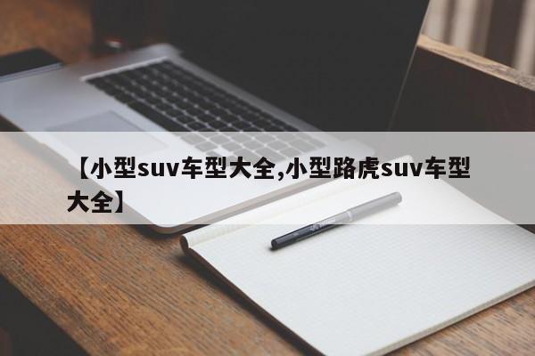 【小型suv车型大全,小型路虎suv车型大全】