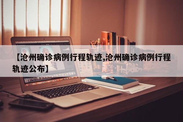 【沧州确诊病例行程轨迹,沧州确诊病例行程轨迹公布】