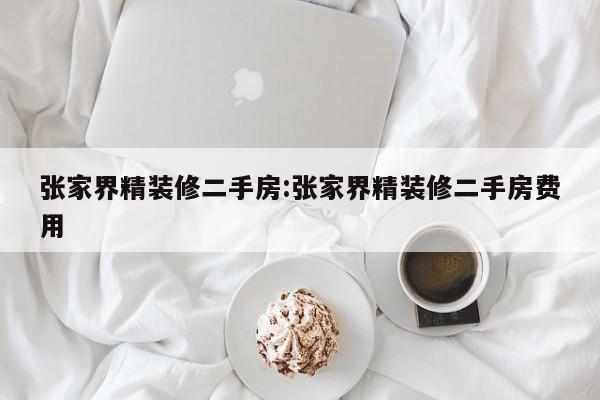 张家界精装修二手房:张家界精装修二手房费用