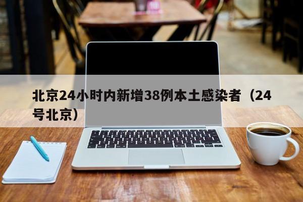 北京24小时内新增38例本土感染者（24号北京）