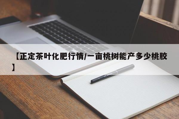 【正定茶叶化肥行情/一亩桃树能产多少桃胶】