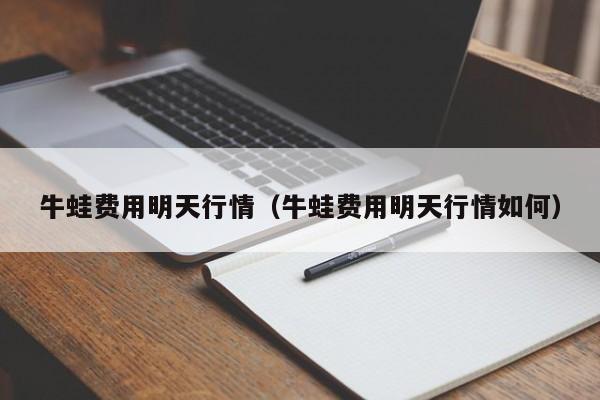 牛蛙费用明天行情（牛蛙费用明天行情如何）