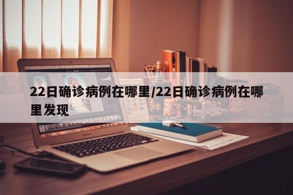 22日确诊病例在哪里/22日确诊病例在哪里发现