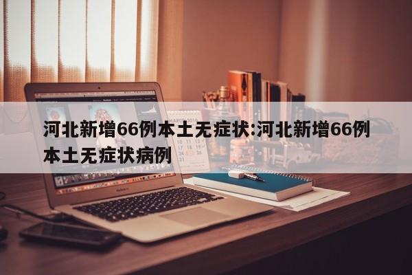 河北新增66例本土无症状:河北新增66例本土无症状病例