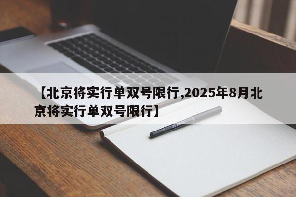 【北京将实行单双号限行,2025年8月北京将实行单双号限行】