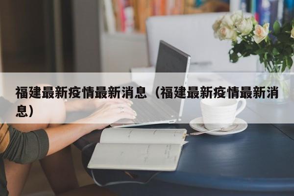 福建最新疫情最新消息（福建最新疫情最新消息）