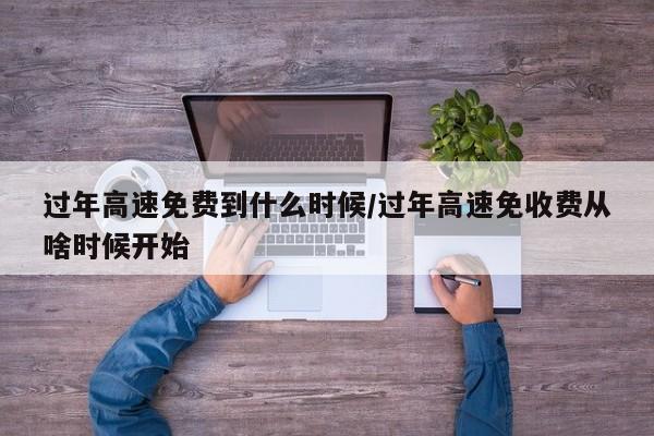 过年高速免费到什么时候/过年高速免收费从啥时候开始