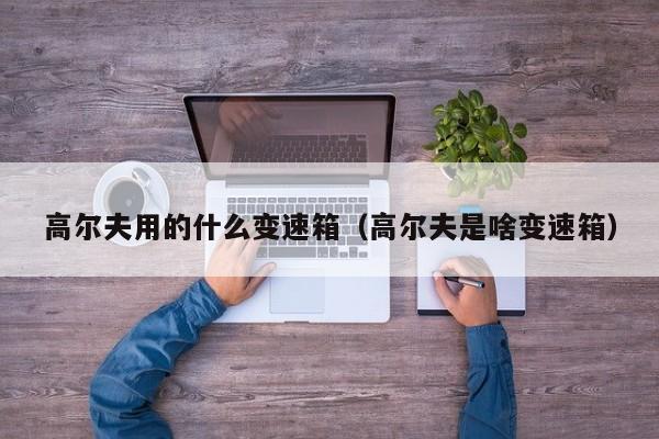 高尔夫用的什么变速箱（高尔夫是啥变速箱）