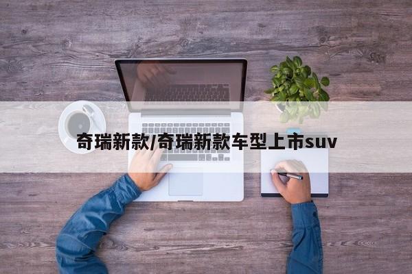 奇瑞新款/奇瑞新款车型上市suv