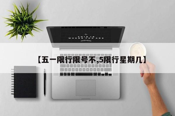 【五一限行限号不,5限行星期几】