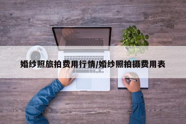 婚纱照旅拍费用行情/婚纱照拍摄费用表