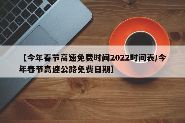 【今年春节高速免费时间2022时间表/今年春节高速公路免费日期】