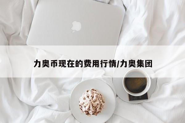 力奥币现在的费用行情/力奥集团