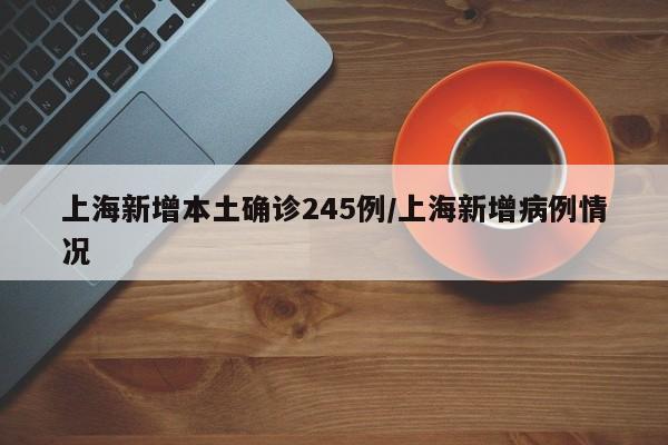上海新增本土确诊245例/上海新增病例情况