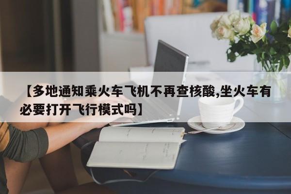 【多地通知乘火车飞机不再查核酸,坐火车有必要打开飞行模式吗】