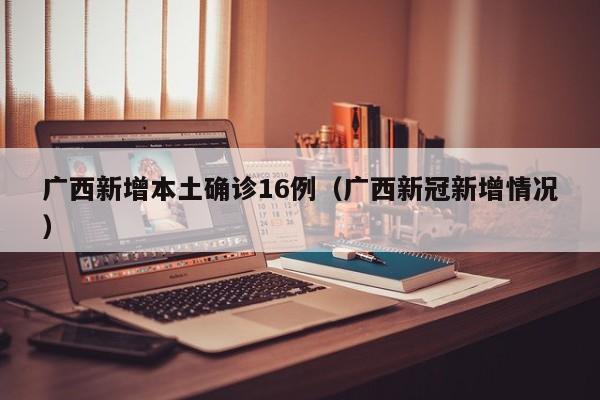 广西新增本土确诊16例（广西新冠新增情况）