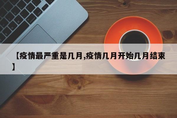 【疫情最严重是几月,疫情几月开始几月结束】