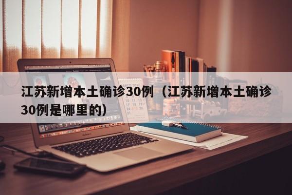 江苏新增本土确诊30例(江苏新增本土确诊30例是哪里的)
