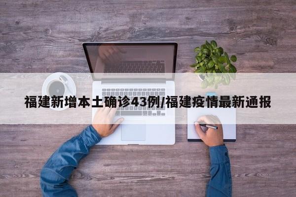 福建新增本土确诊43例/福建疫情最新通报