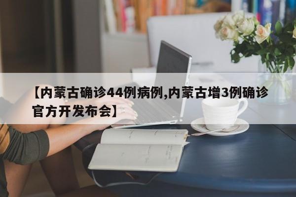 【内蒙古确诊44例病例,内蒙古增3例确诊 官方开发布会】