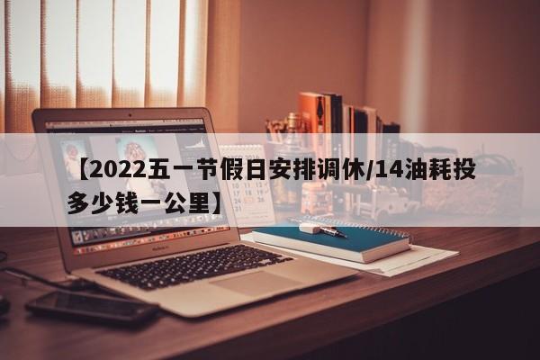 【2022五一节假日安排调休/14油耗投多少钱一公里】