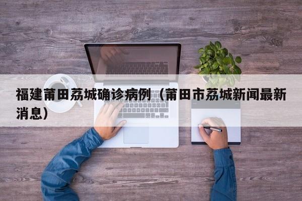 福建莆田荔城确诊病例（莆田市荔城新闻最新消息）