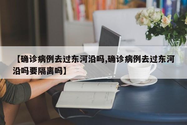 【确诊病例去过东河沿吗,确诊病例去过东河沿吗要隔离吗】