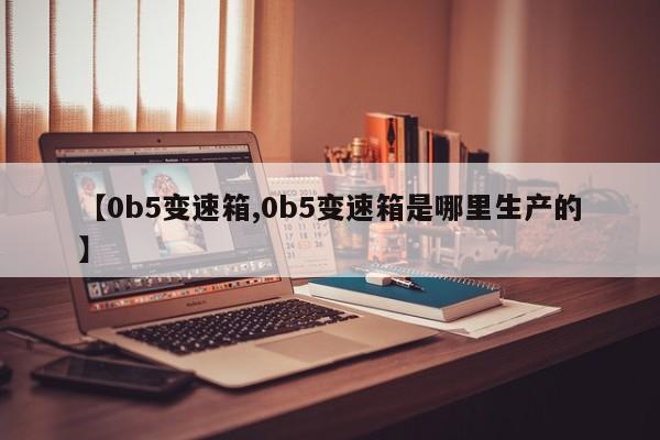 【0b5变速箱,0b5变速箱是哪里生产的】