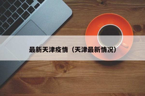 最新天津疫情（天津最新情况）