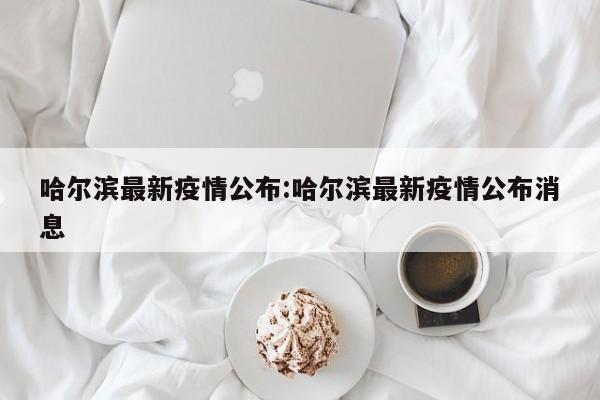 哈尔滨最新疫情公布:哈尔滨最新疫情公布消息