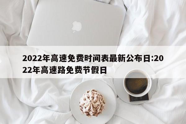 2022年高速免费时间表最新公布日:2022年高速路免费节假日