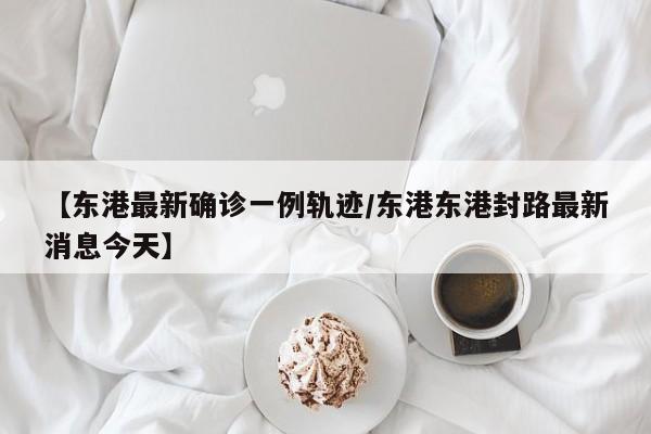 【东港最新确诊一例轨迹/东港东港封路最新消息今天】