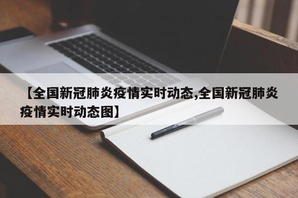 【全国新冠肺炎疫情实时动态,全国新冠肺炎疫情实时动态图】