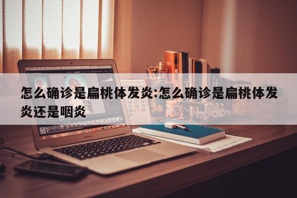 怎么确诊是扁桃体发炎:怎么确诊是扁桃体发炎还是咽炎