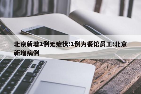 北京新增2例无症状:1例为餐馆员工:北京新增病例