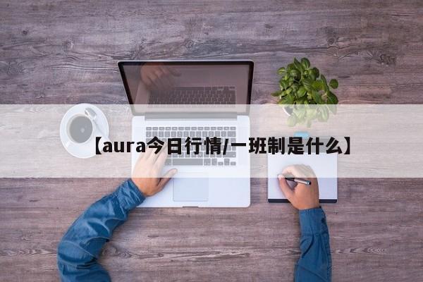【aura今日行情/一班制是什么】