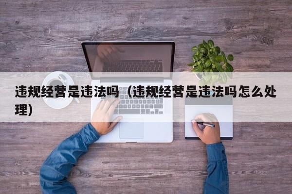 违规经营是违法吗（违规经营是违法吗怎么处理）